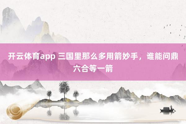 开云体育app 三国里那么多用箭妙手，谁能问鼎六合等一箭