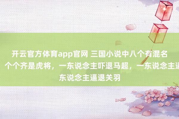 开云官方体育app官网 三国小说中八个有混名的武将，个个齐是虎将，一东说念主吓退马超，一东说念主逼退关羽