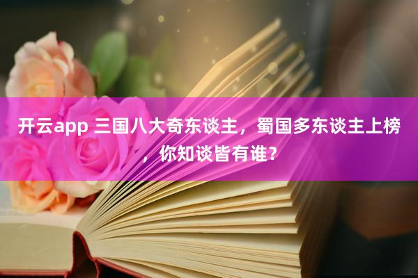 开云app 三国八大奇东谈主，蜀国多东谈主上榜，你知谈皆有谁？