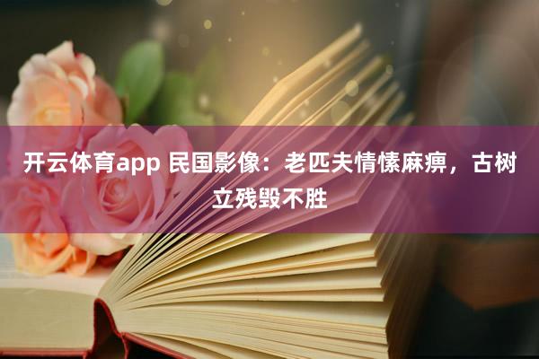开云体育app 民国影像：老匹夫情愫麻痹，古树立残毁不胜