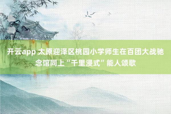 开云app 太原迎泽区桃园小学师生在百团大战驰念馆同上“千里浸式”能人颂歌