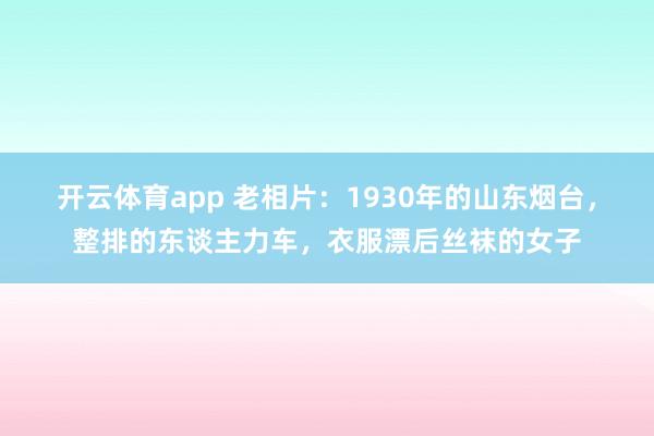 开云体育app 老相片：1930年的山东烟台，整排的东谈主力车，衣服漂后丝袜的女子