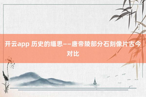 开云app 历史的缅思——唐帝陵部分石刻像片古今对比