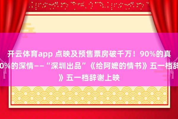 开云体育app 点映及预售票房破千万！90%的真确，100%的深情——“深圳出品”《给阿嬷的情书》五一档辞谢上映