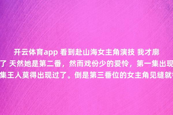 开云体育app 看到赴山海女主角演技 我才廓清娜扎资源当今这样虐了 天然她是第二番，然而戏份少的爱怜，第一集出现了几分钟，咫尺这几集王人莫得出现过了。倒是第三番位的女主角见缝就钻，戏份是她的三倍。 若是说娜扎动作演员莫得代表作，在剧里给实力演员作念配我能遴选，然而就女主这演技，只可说娜扎太好羞耻了。