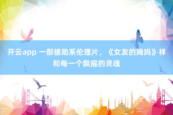 开云app 一部援助系伦理片，《女友的姆妈》祥和每一个飘摇的灵魂