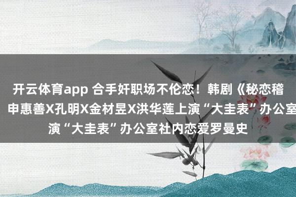 开云体育app 合手奸职场不伦恋！韩剧《秘恋稽核中》6大看点：申惠善X孔明X金材昱X洪华莲上演“大圭表”办公室社内恋爱罗曼史