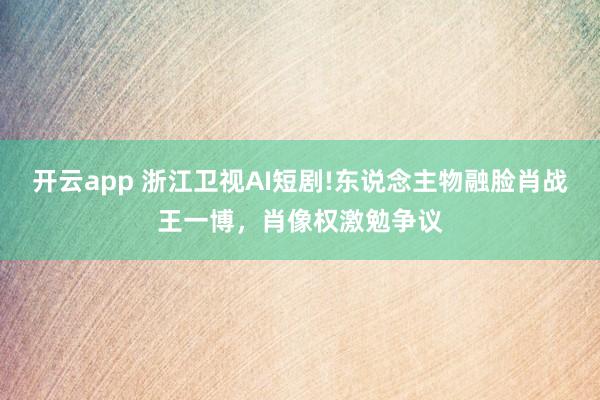 开云app 浙江卫视AI短剧!东说念主物融脸肖战王一博，肖像权激勉争议