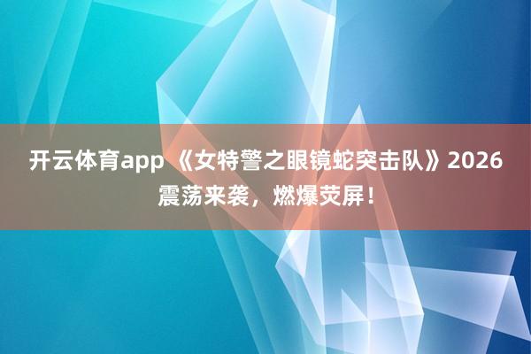 开云体育app 《女特警之眼镜蛇突击队》2026震荡来袭，燃爆荧屏！