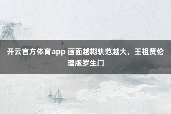 开云官方体育app 画面越糊轨范越大，王祖贤伦理版罗生门