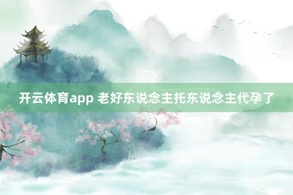 开云体育app 老好东说念主托东说念主代孕了