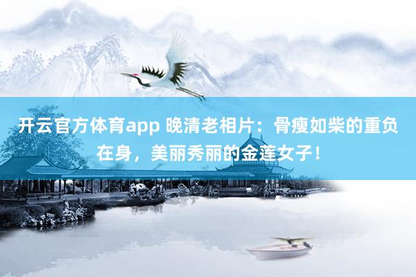 开云官方体育app 晚清老相片：骨瘦如柴的重负在身，美丽秀丽的金莲女子！