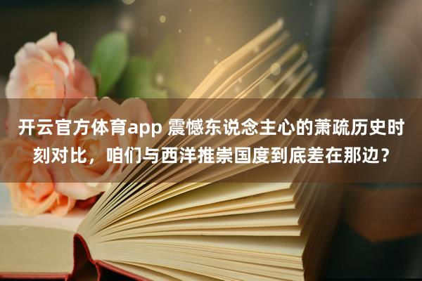 开云官方体育app 震憾东说念主心的萧疏历史时刻对比，咱们与西洋推崇国度到底差在那边？