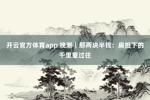 开云官方体育app 晚潮｜那两块半钱：扁担下的千里重过往