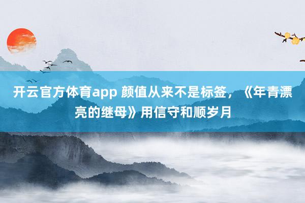 开云官方体育app 颜值从来不是标签，《年青漂亮的继母》用信守和顺岁月