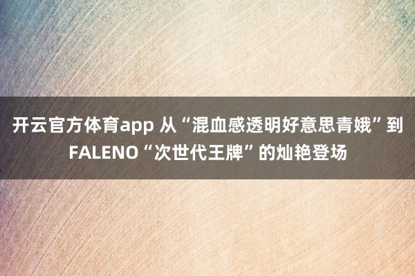 开云官方体育app 从“混血感透明好意思青娥”到FALENO“次世代王牌”的灿艳登场