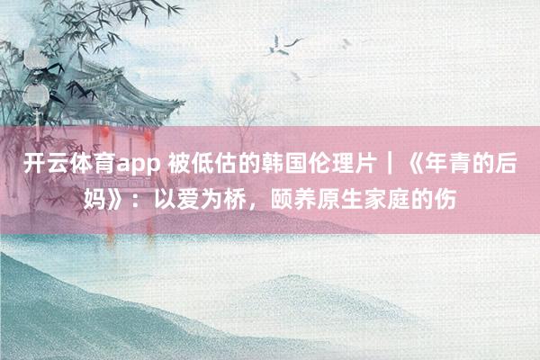 开云体育app 被低估的韩国伦理片｜《年青的后妈》：以爱为桥，颐养原生家庭的伤