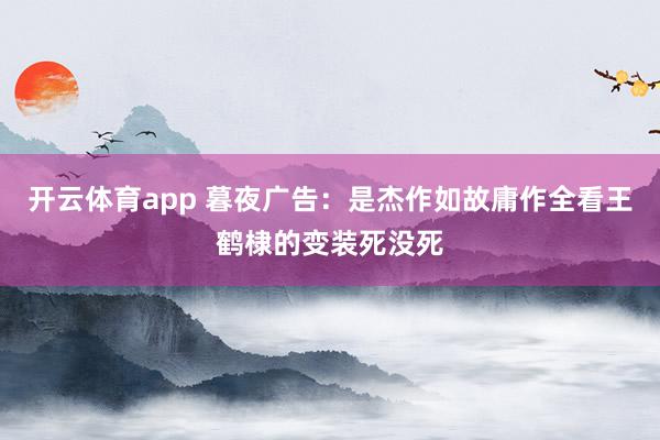 开云体育app 暮夜广告：是杰作如故庸作全看王鹤棣的变装死没死