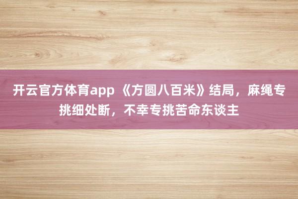 开云官方体育app 《方圆八百米》结局，麻绳专挑细处断，不幸专挑苦命东谈主