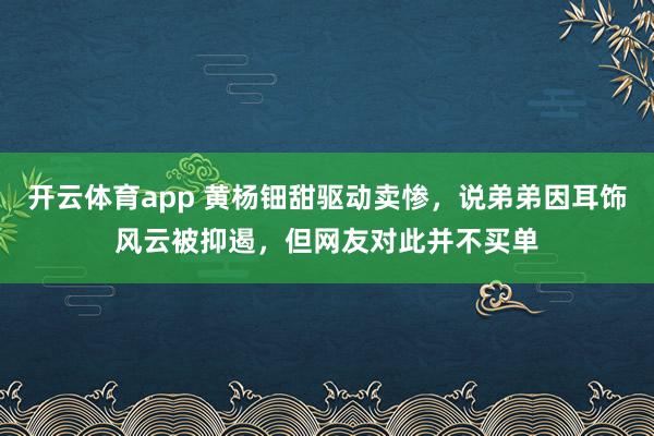 开云体育app 黄杨钿甜驱动卖惨，说弟弟因耳饰风云被抑遏，但网友对此并不买单