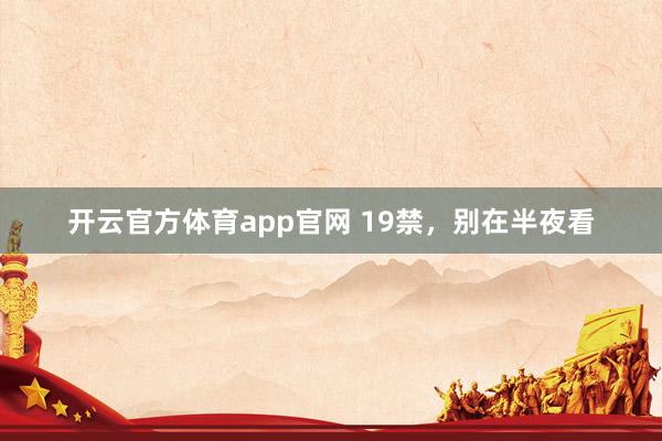 开云官方体育app官网 19禁，别在半夜看