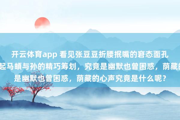开云体育app 看见张豆豆折腰抿嘴的窘态面孔，不由得让东谈主思起马頔与孙的精巧筹划，究竟是幽默也曾困惑，荫藏的心声究竟是什么呢？