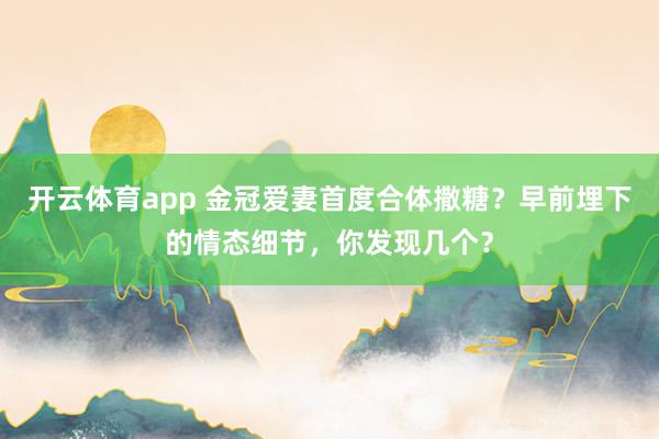 开云体育app 金冠爱妻首度合体撒糖？早前埋下的情态细节，你发现几个？
