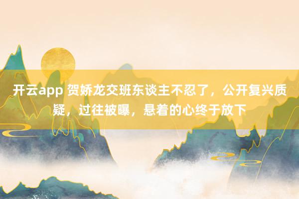 开云app 贺娇龙交班东谈主不忍了，公开复兴质疑，过往被曝，悬着的心终于放下
