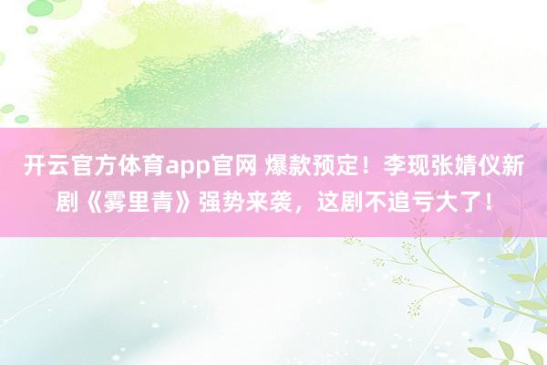 开云官方体育app官网 爆款预定！李现张婧仪新剧《雾里青》强势来袭，这剧不追亏大了！