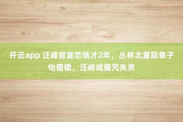开云app 汪峰官宣恋情才2年，丛林北重蹈章子怡覆辙，汪峰或魔咒失灵