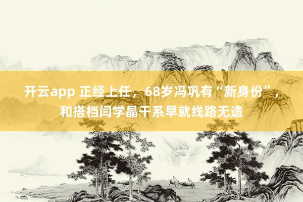 开云app 正经上任，68岁冯巩有“新身份”，和搭档闫学晶干系早就线路无遗