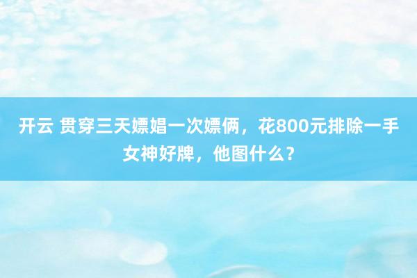 开云 贯穿三天嫖娼一次嫖俩，花800元排除一手女神好牌，他图什么？
