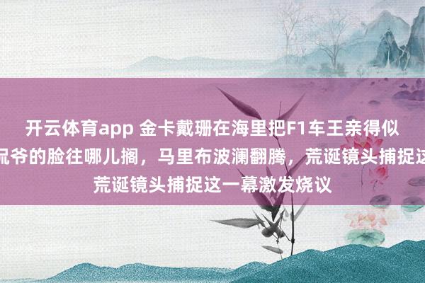 开云体育app 金卡戴珊在海里把F1车王亲得似水如鱼，前夫侃爷的脸往哪儿搁，马里布波澜翻腾，荒诞镜头捕捉这一幕激发烧议