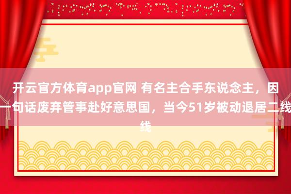 开云官方体育app官网 有名主合手东说念主，因一句话废弃管事赴好意思国，当今51岁被动退居二线