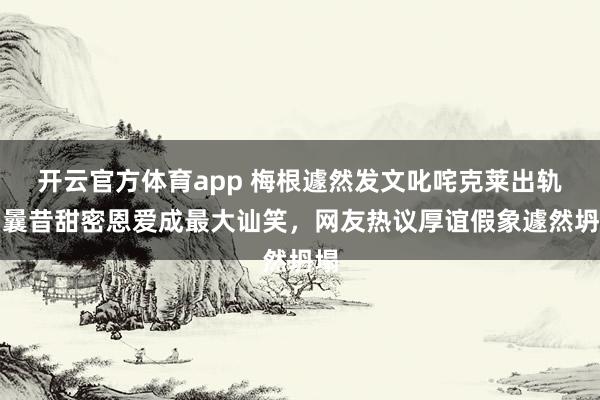 开云官方体育app 梅根遽然发文叱咤克莱出轨，曩昔甜密恩爱成最大讪笑，网友热议厚谊假象遽然坍塌