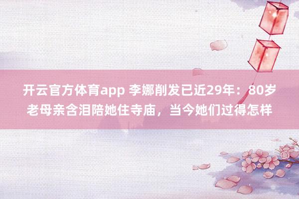 开云官方体育app 李娜削发已近29年：80岁老母亲含泪陪她住寺庙，当今她们过得怎样