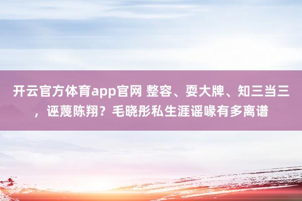 开云官方体育app官网 整容、耍大牌、知三当三，诬蔑陈翔？毛晓彤私生涯谣喙有多离谱