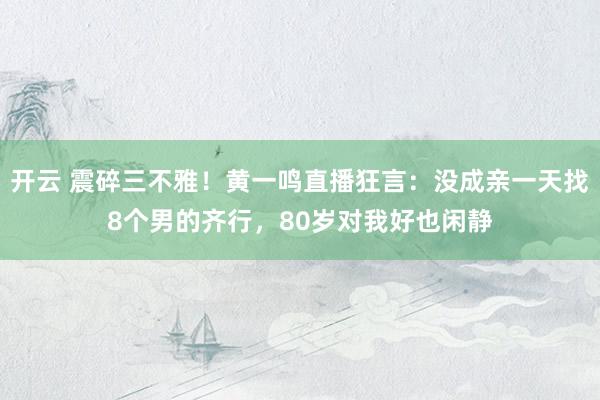 开云 震碎三不雅！黄一鸣直播狂言：没成亲一天找8个男的齐行，80岁对我好也闲静