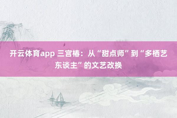 开云体育app 三宫椿：从“甜点师”到“多栖艺东谈主”的文艺改换