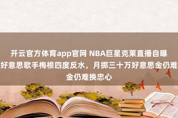 开云官方体育app官网 NBA巨星克莱直播自曝遭格莱好意思歌手梅根四度反水，月掷三十万好意思金仍难换忠心