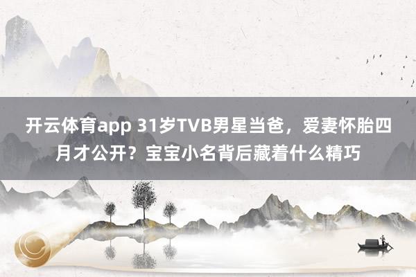 开云体育app 31岁TVB男星当爸，爱妻怀胎四月才公开？宝宝小名背后藏着什么精巧