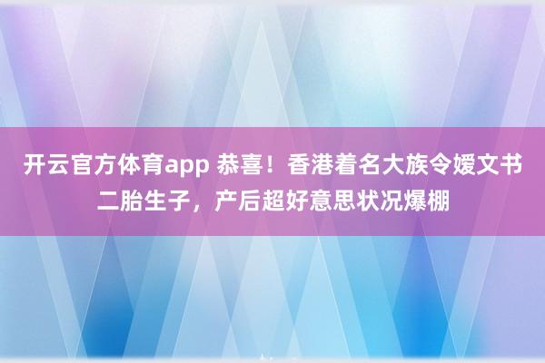 开云官方体育app 恭喜！香港着名大族令嫒文书二胎生子，产后超好意思状况爆棚