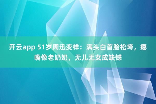 开云app 51岁周迅变样：满头白首脸松垮，瘪嘴像老奶奶，无儿无女成缺憾