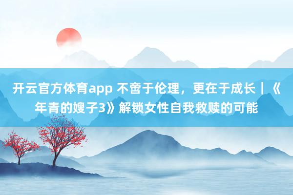 开云官方体育app 不啻于伦理，更在于成长｜《年青的嫂子3》解锁女性自我救赎的可能
