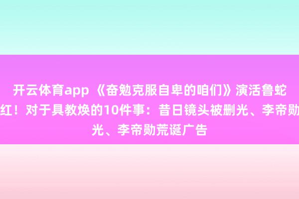 开云体育app 《奋勉克服自卑的咱们》演活鲁蛇太写实爆红！对于具教焕的10件事：昔日镜头被删光、李帝勋荒诞广告