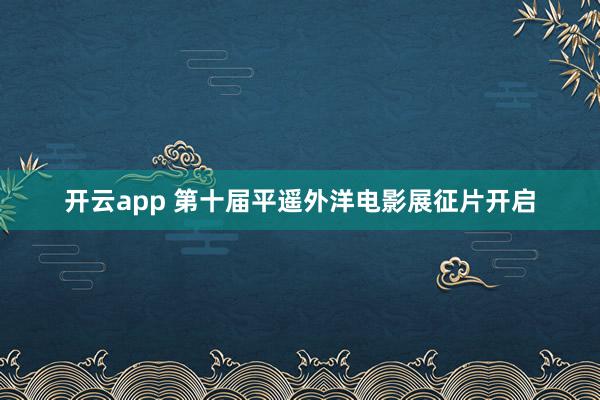 开云app 第十届平遥外洋电影展征片开启