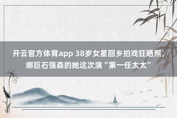 开云官方体育app 38岁女星回乡拍戏狂晒照，绑巨石强森的她这次演“第一任太太”