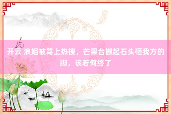 开云 浪姐被骂上热搜，芒果台搬起石头砸我方的脚，该若何终了