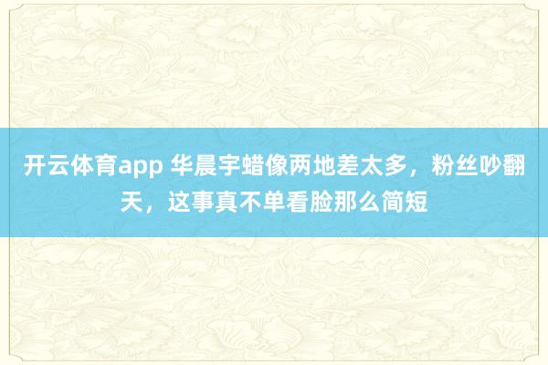 开云体育app 华晨宇蜡像两地差太多，粉丝吵翻天，这事真不单看脸那么简短