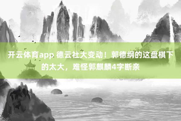 开云体育app 德云社大变动！郭德纲的这盘棋下的太大，难怪郭麒麟4字断亲